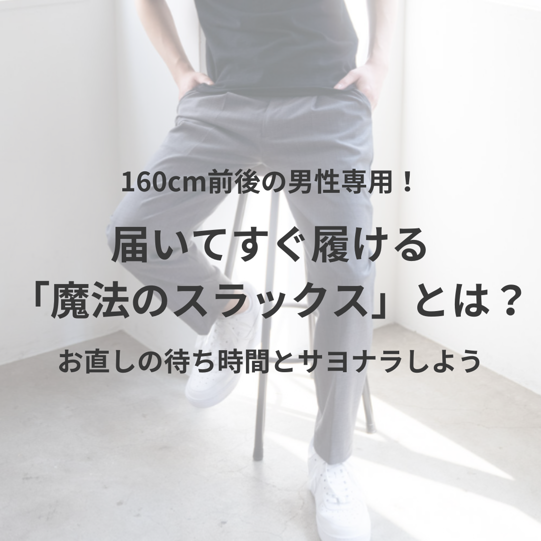 【裾上げ不要】160cm前後の男性専用！届いてすぐ履ける「魔法のスラックス」とは？お直しの待ち時間とサヨナラしよう