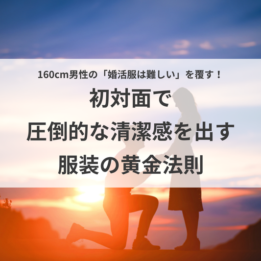 【低身長でも選ばれる】160cm男性の「婚活服は難しい」を覆す！初対面で圧倒的な清潔感を出す服装の黄金法則