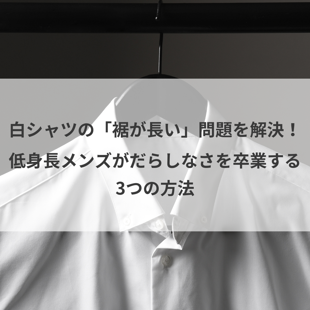 白シャツの「裾が長い」問題を解決！低身長メンズがだらしなさを卒業する3つの方法